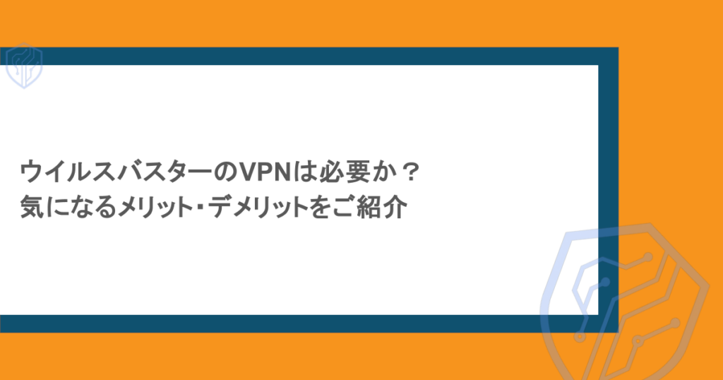 ウイルスバスターのVPNは必要か?気になるメリット・デメリットをご紹介
