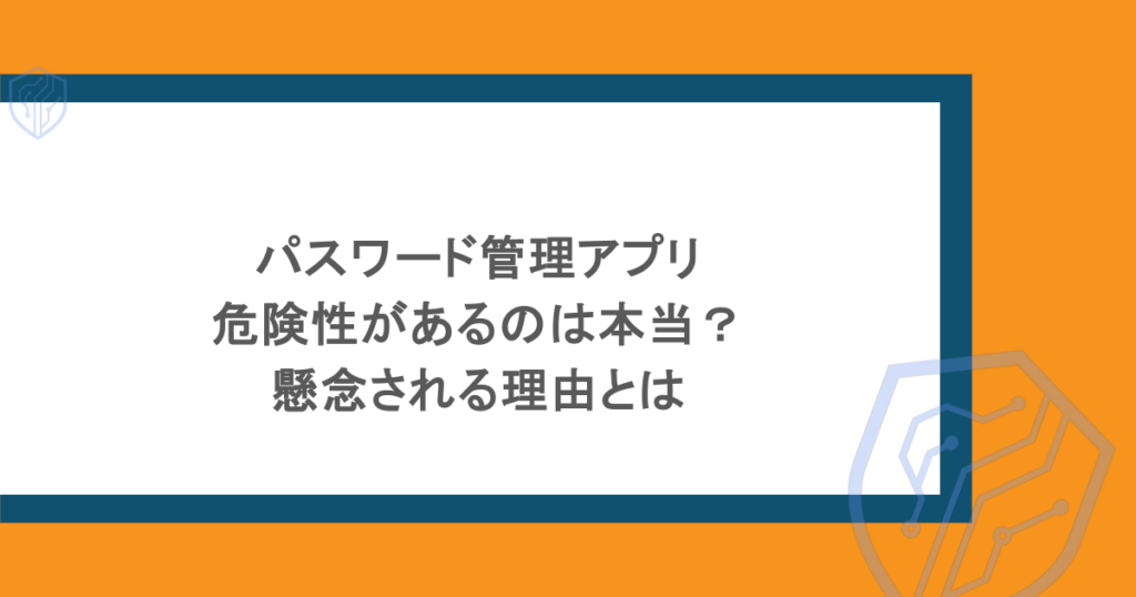 パスワード管理アプリに危険性があるのは本当?懸念される理由とは