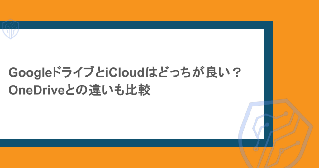 GoogleドライブとiCloudはどっちが良い？OneDriveとの違いも比較