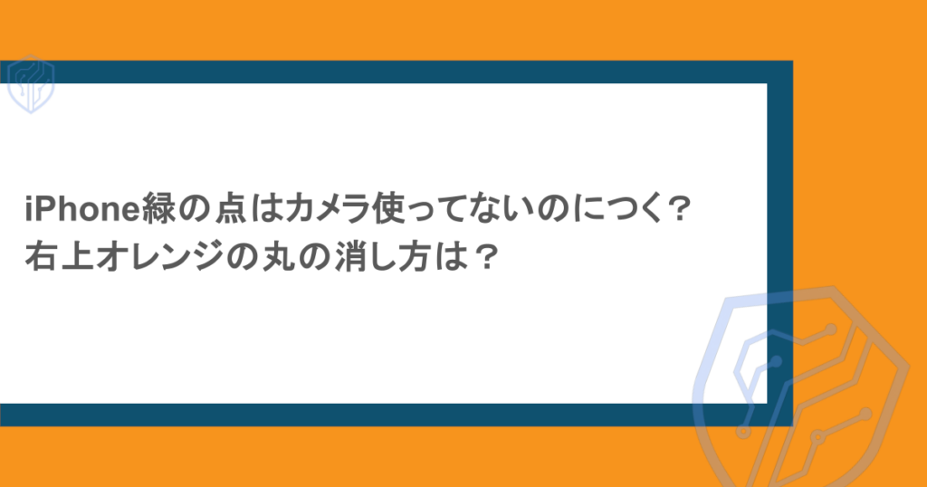 iPhone緑の点はカメラ使ってないのにつく？右上オレンジの丸の消し方は？