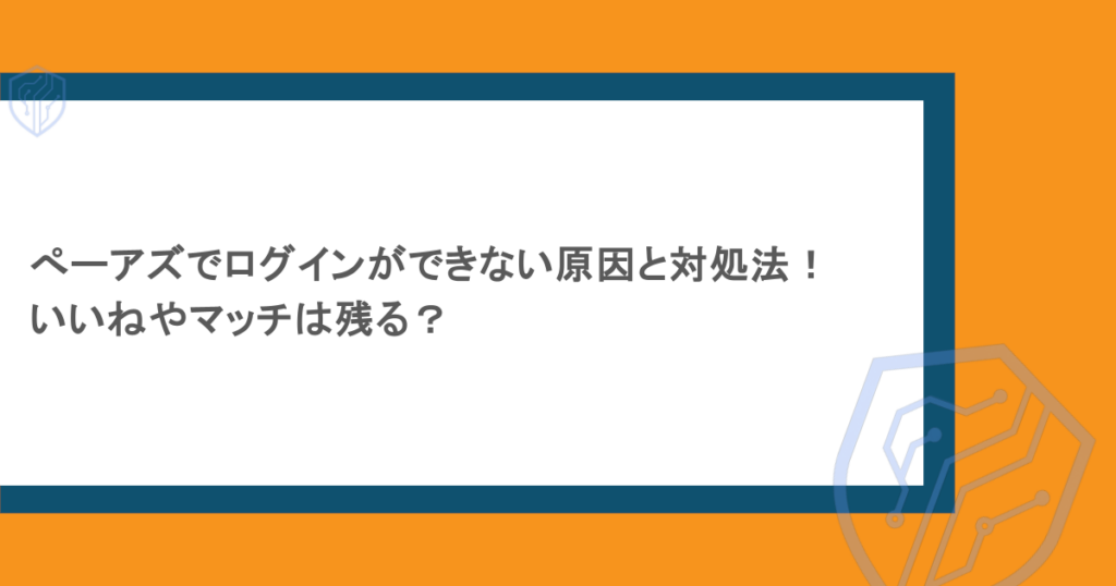 ぺーアズでログインができない原因と対処法！いいねやマッチは残る？
