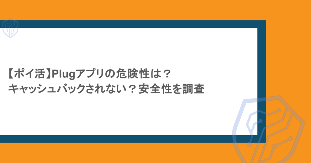 【ポイ活】Plugアプリの危険性は？キャッシュバックされない？安全性を調査