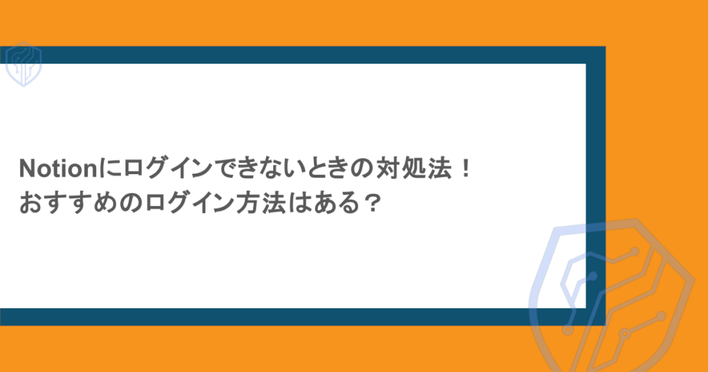 Notionにログインできないときの対処法！おすすめのログイン方法はある？