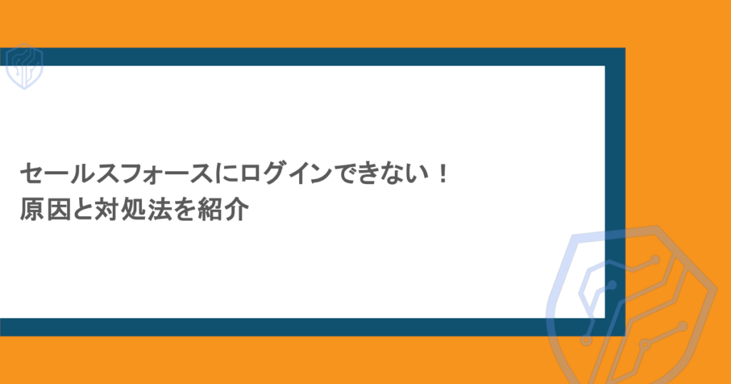 セールスフォースにログインできない！原因と対処法を紹介
